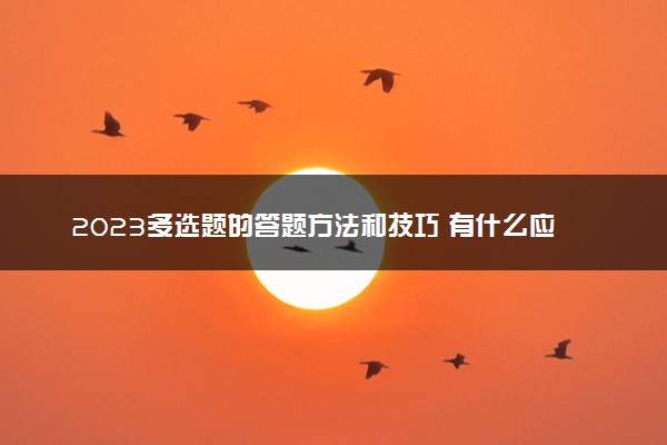 2023多选题的答题方法和技巧 有什么应试技巧