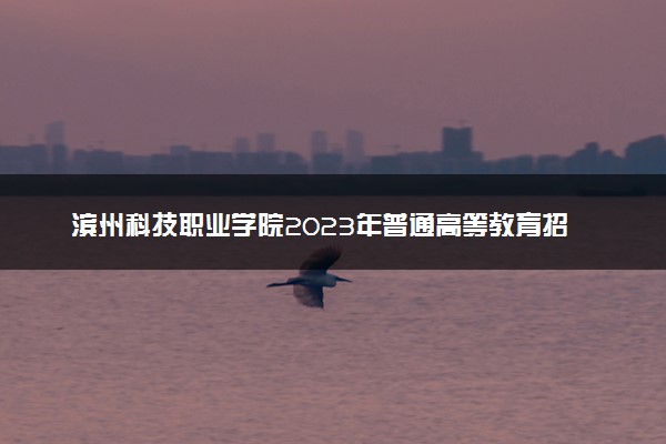 滨州科技职业学院2023年普通高等教育招生章程