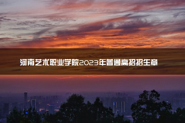 河南艺术职业学院2023年普通高招招生章程