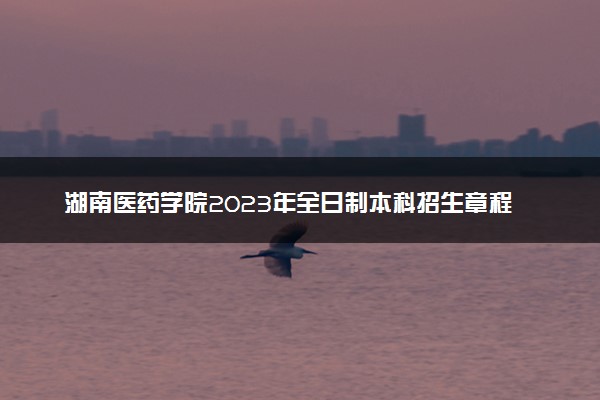 湖南医药学院2023年全日制本科招生章程