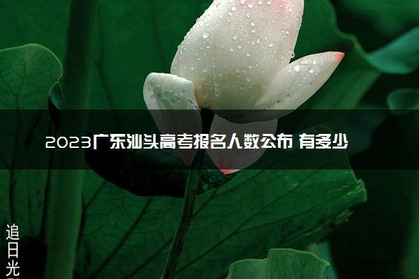 2023广东汕头高考报名人数公布 有多少人参加高考