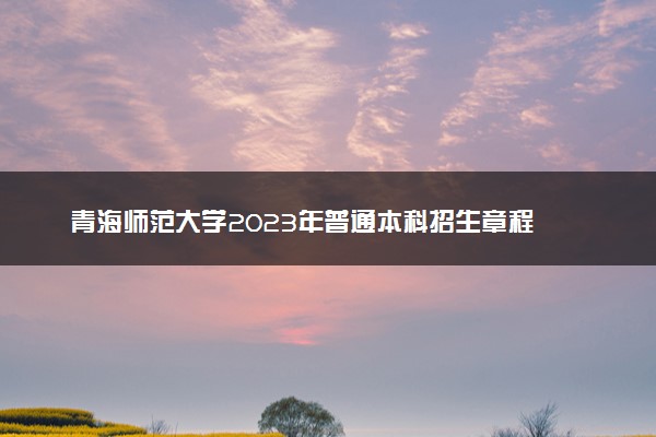 青海师范大学2023年普通本科招生章程