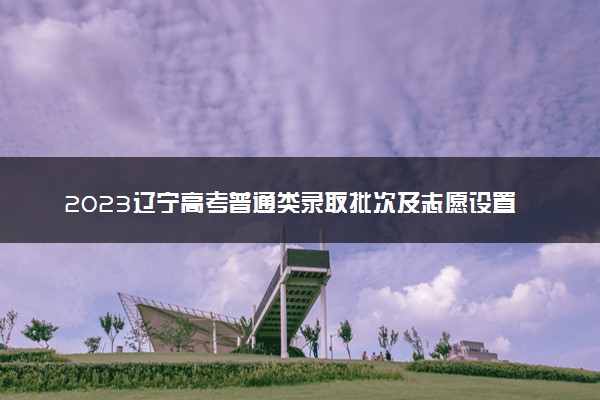 2023辽宁高考普通类录取批次及志愿设置