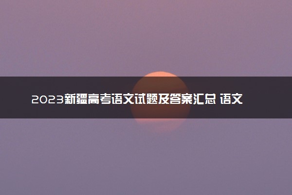 2023新疆高考语文试题及答案汇总 语文真题解析