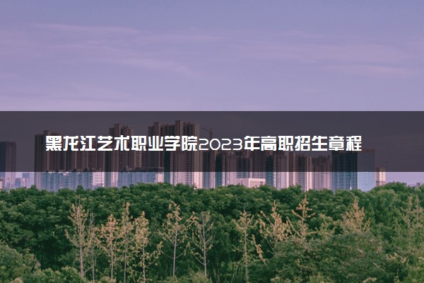 黑龙江艺术职业学院2023年高职招生章程