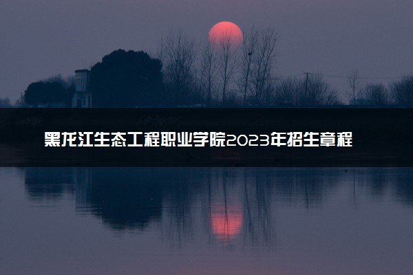 黑龙江生态工程职业学院2023年招生章程