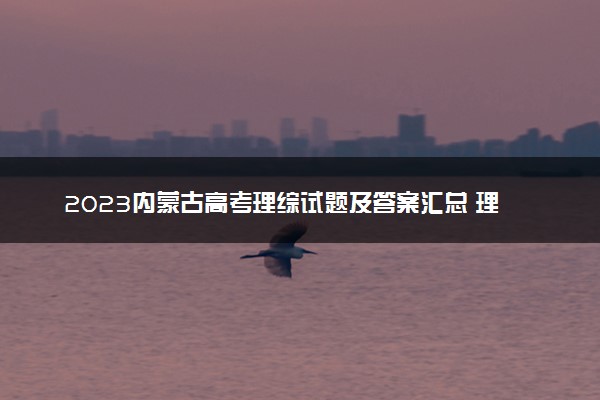 2023内蒙古高考理综试题及答案汇总 理综真题解析