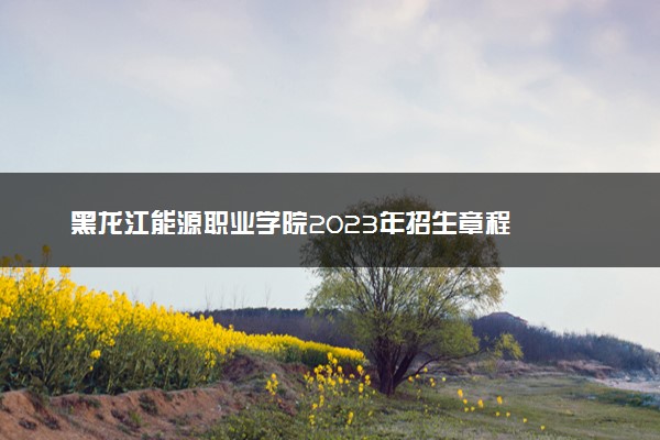 黑龙江能源职业学院2023年招生章程