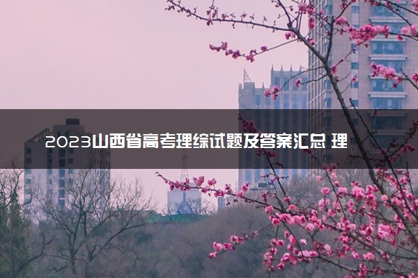 2023山西省高考理综试题及答案汇总 理综真题解析