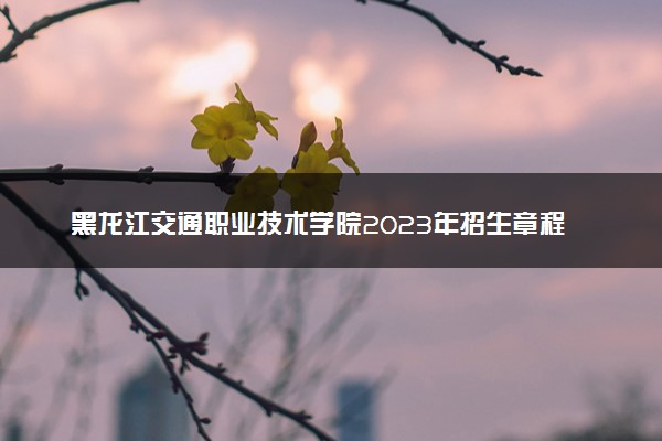 黑龙江交通职业技术学院2023年招生章程