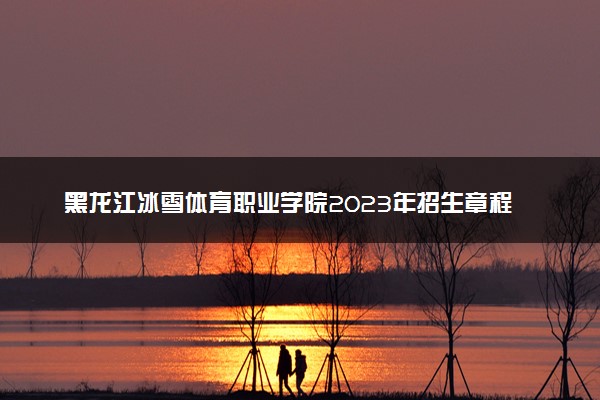 黑龙江冰雪体育职业学院2023年招生章程