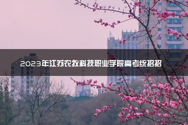 2023年江苏农牧科技职业学院高考统招招生章程
