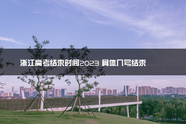 浙江高考结束时间2023 具体几号结束