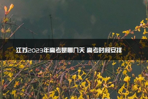 江苏2023年高考是哪几天 高考时间安排