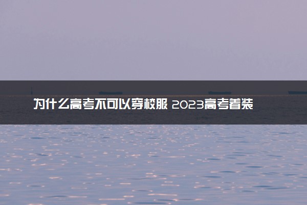 为什么高考不可以穿校服 2023高考着装要求有哪些