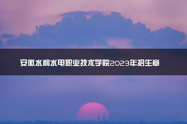 安徽水利水电职业技术学院2023年招生章程