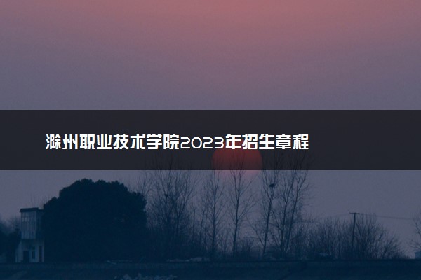 滁州职业技术学院2023年招生章程