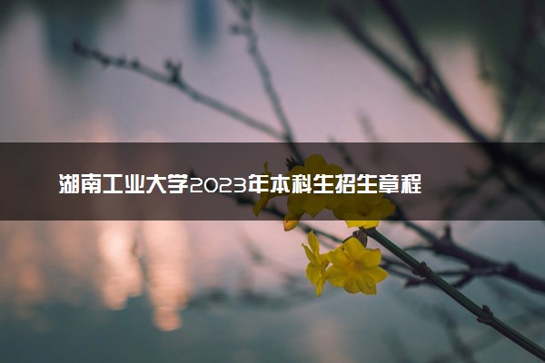 湖南工业大学2023年本科生招生章程