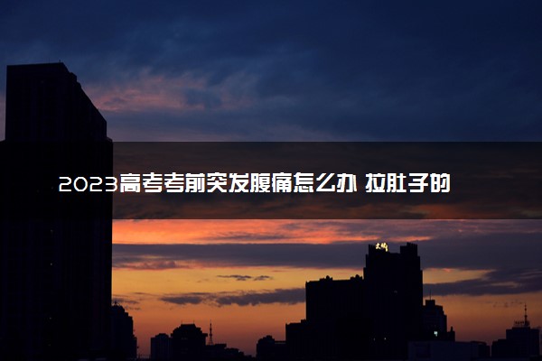 2023高考考前突发腹痛怎么办 拉肚子的解决方法