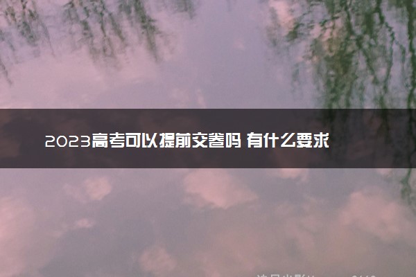 2023高考可以提前交卷吗 有什么要求