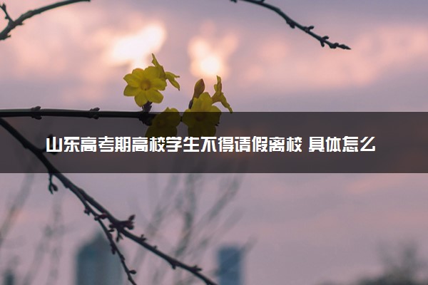 山东高考期高校学生不得请假离校 具体怎么回事