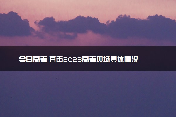 今日高考 直击2023高考现场具体情况