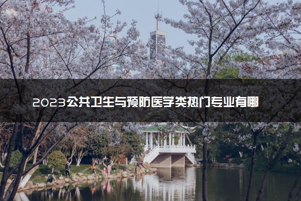 2023公共卫生与预防医学类热门专业有哪些 比较好的专业