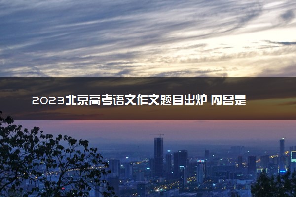 2023北京高考语文作文题目出炉 内容是什么