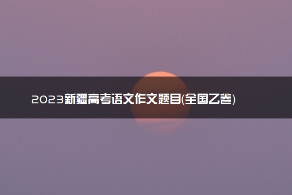 2023新疆高考语文作文题目（全国乙卷）