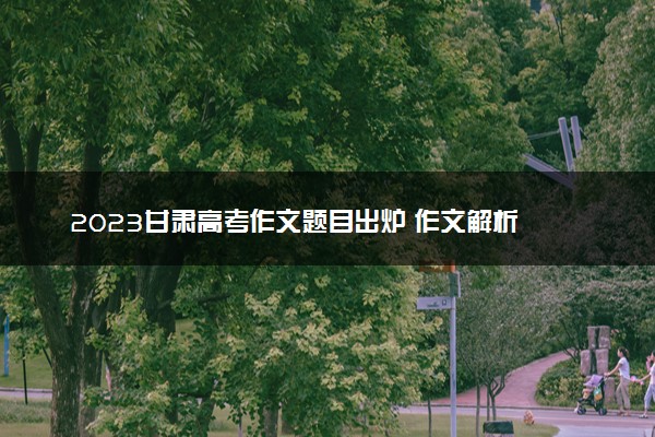 2023甘肃高考作文题目出炉 作文解析