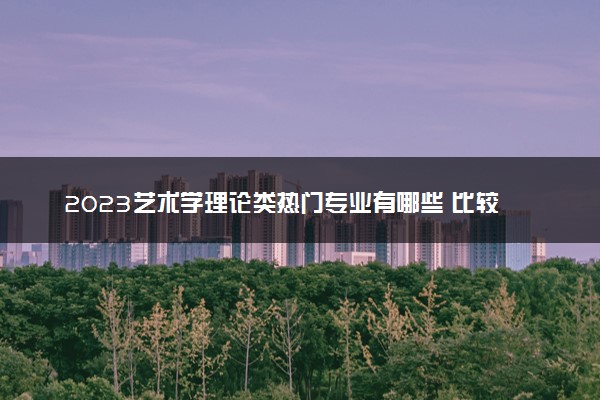 2023艺术学理论类热门专业有哪些 比较好的专业