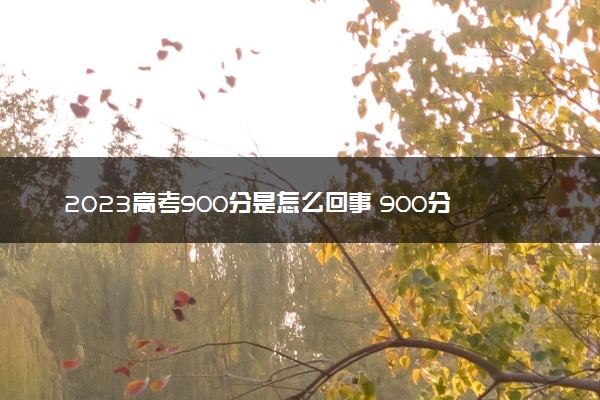2023高考900分是怎么回事 900分是怎么来的