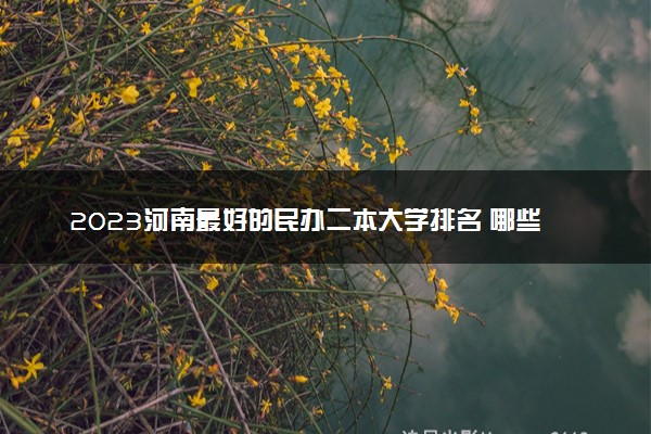 2023河南最好的民办二本大学排名 哪些院校比较好
