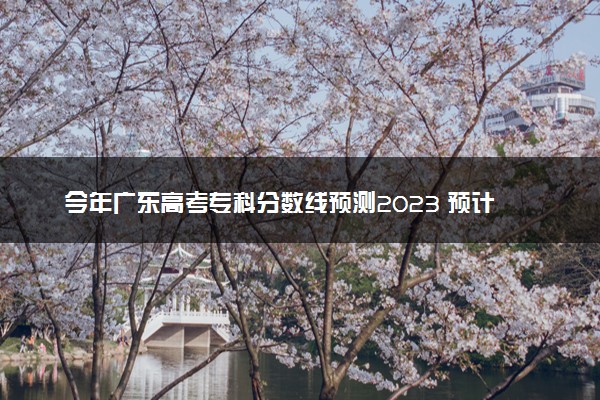 今年广东高考专科分数线预测2023 预计专科线多少分