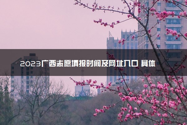 2023广西志愿填报时间及网址入口 具体填报流程