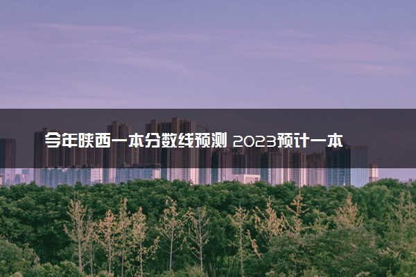 今年陕西一本分数线预测 2023预计一本分数线