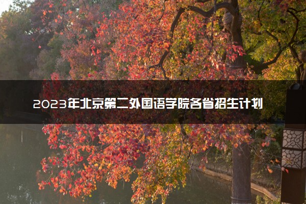2023年北京第二外国语学院各省招生计划及招生人数 都招什么专业