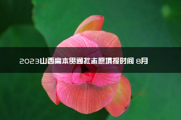 2023山西高本贯通批志愿填报时间 8月几号开始