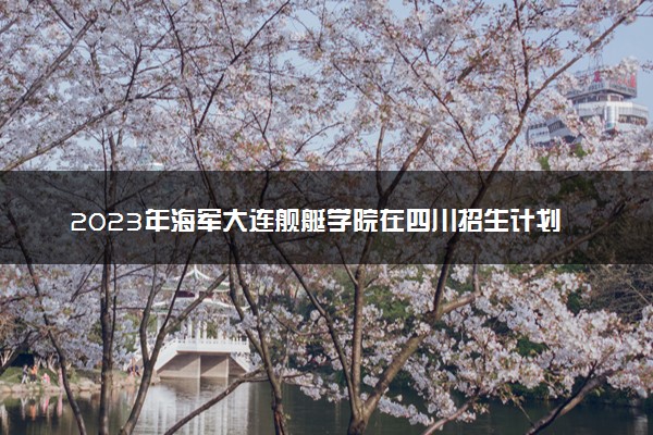 2023年海军大连舰艇学院在四川招生计划 招生专业及人数