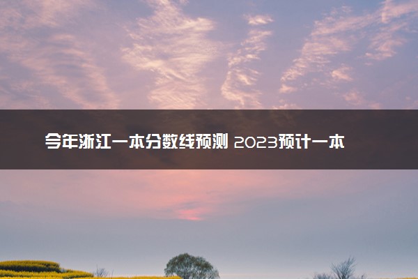 今年浙江一本分数线预测 2023预计一本分数线