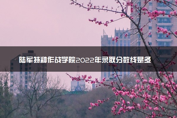 陆军特种作战学院2022年录取分数线是多少