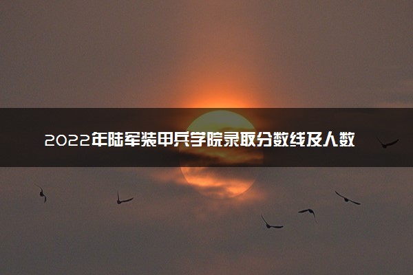 2022年陆军装甲兵学院录取分数线及人数 多少分能考上