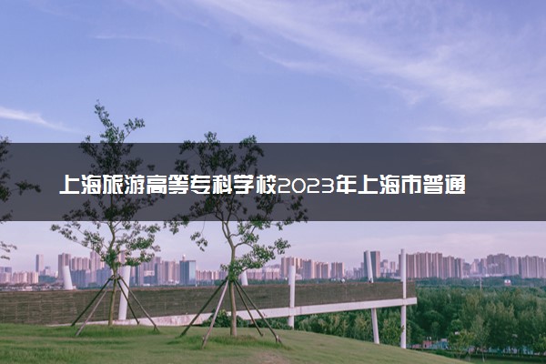 上海旅游高等专科学校2023年上海市普通高校招生章程