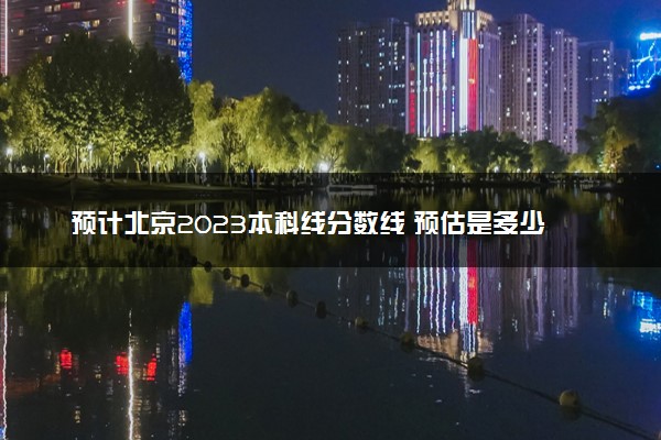 预计北京2023本科线分数线 预估是多少分
