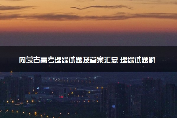 内蒙古高考理综试题及答案汇总 理综试题解析