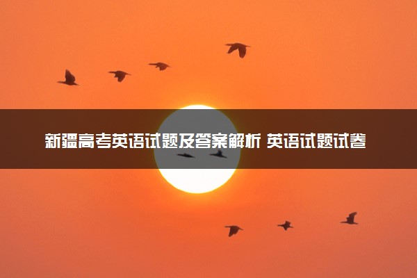 新疆高考英语试题及答案解析 英语试题试卷