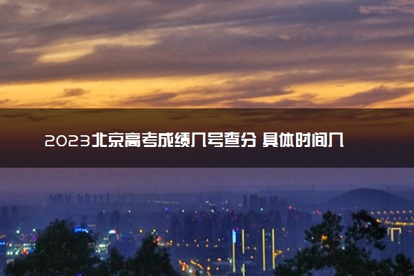 2023北京高考成绩几号查分 具体时间几月几号