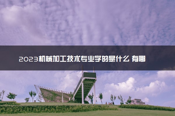 2023机械加工技术专业学的是什么 有哪些课程