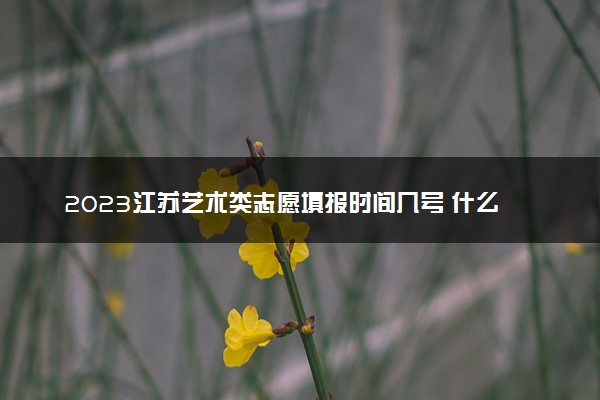2023江苏艺术类志愿填报时间几号 什么时候截止