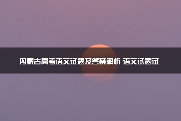 内蒙古高考语文试题及答案解析 语文试题试卷